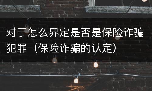 对于怎么界定是否是保险诈骗犯罪（保险诈骗的认定）