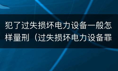 犯了过失损坏电力设备一般怎样量刑（过失损坏电力设备罪）