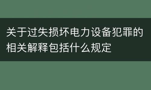 关于过失损坏电力设备犯罪的相关解释包括什么规定