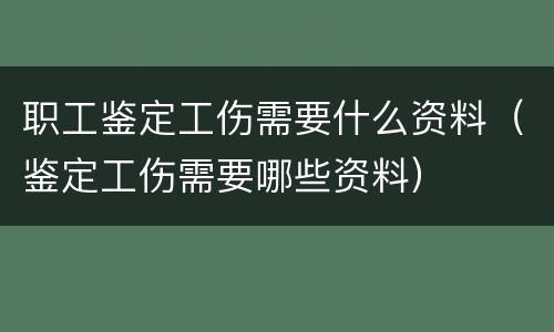 职工鉴定工伤需要什么资料（鉴定工伤需要哪些资料）