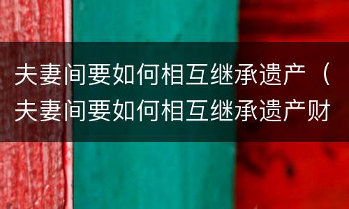 夫妻间要如何相互继承遗产（夫妻间要如何相互继承遗产财产）