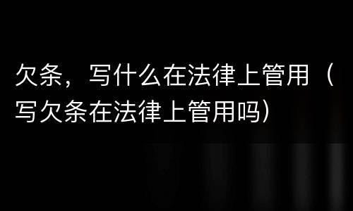 欠条，写什么在法律上管用（写欠条在法律上管用吗）