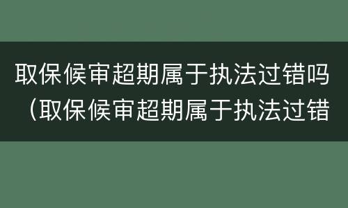 取保候审超期属于执法过错吗（取保候审超期属于执法过错吗怎么处理）