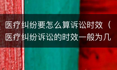 医疗纠纷要怎么算诉讼时效（医疗纠纷诉讼的时效一般为几年）