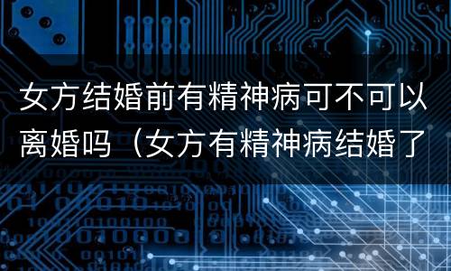 女方结婚前有精神病可不可以离婚吗（女方有精神病结婚了可以离婚吗）