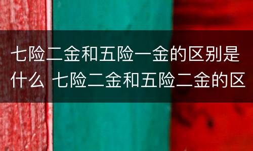 七险二金和五险一金的区别是什么 七险二金和五险二金的区别