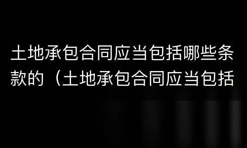 土地承包合同应当包括哪些条款的（土地承包合同应当包括哪些条款的规定）