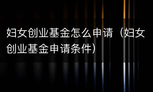 妇女创业基金怎么申请（妇女创业基金申请条件）
