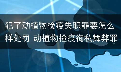 犯了动植物检疫失职罪要怎么样处罚 动植物检疫徇私舞弊罪量刑