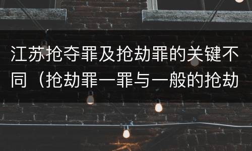 江苏抢夺罪及抢劫罪的关键不同（抢劫罪一罪与一般的抢劫罪区别）