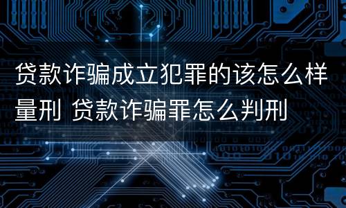 贷款诈骗成立犯罪的该怎么样量刑 贷款诈骗罪怎么判刑