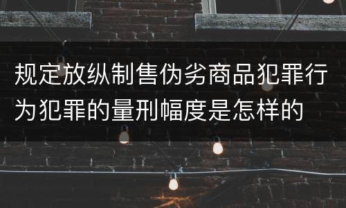 规定放纵制售伪劣商品犯罪行为犯罪的量刑幅度是怎样的