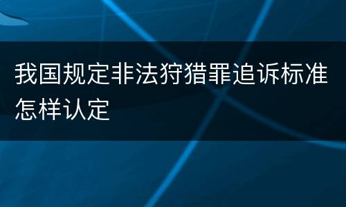 我国规定非法狩猎罪追诉标准怎样认定