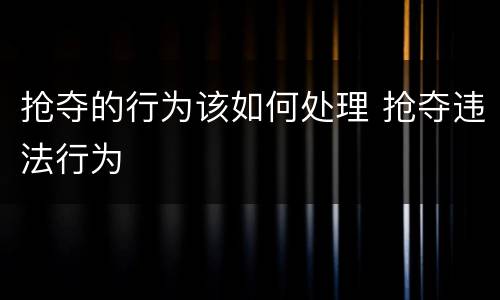抢夺的行为该如何处理 抢夺违法行为
