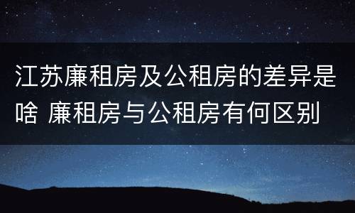 江苏廉租房及公租房的差异是啥 廉租房与公租房有何区别