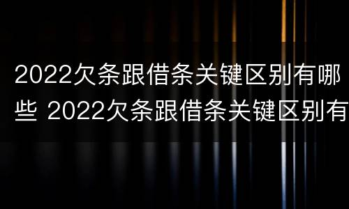 2022欠条跟借条关键区别有哪些 2022欠条跟借条关键区别有哪些呢