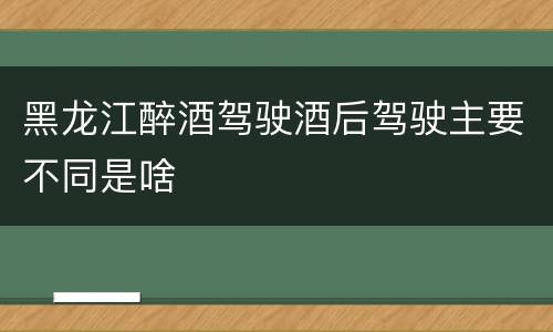 黑龙江醉酒驾驶酒后驾驶主要不同是啥