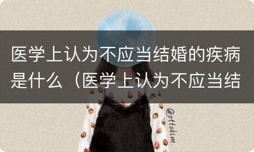 医学上认为不应当结婚的疾病是什么（医学上认为不应当结婚的疾病是哪些）