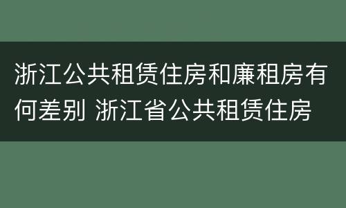 浙江公共租赁住房和廉租房有何差别 浙江省公共租赁住房