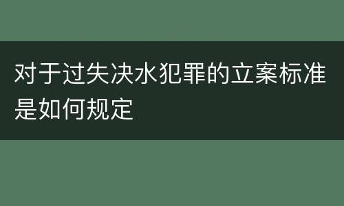 对于过失决水犯罪的立案标准是如何规定