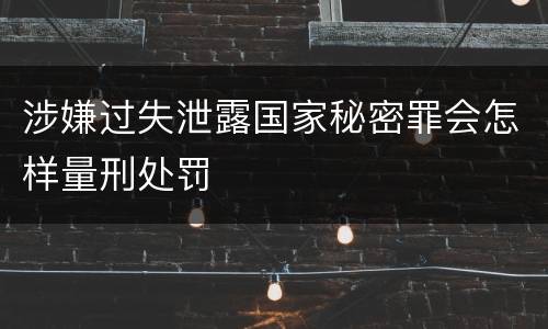 涉嫌过失泄露国家秘密罪会怎样量刑处罚