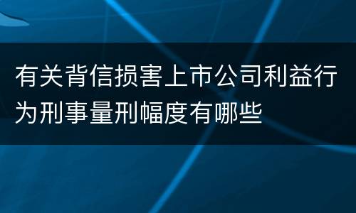 有关背信损害上市公司利益行为刑事量刑幅度有哪些