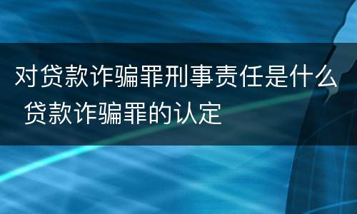 对贷款诈骗罪刑事责任是什么 贷款诈骗罪的认定