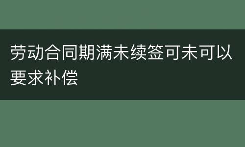劳动合同期满未续签可未可以要求补偿