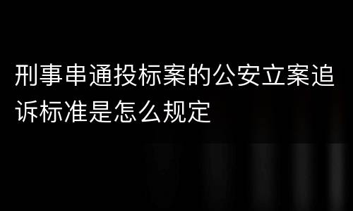 刑事串通投标案的公安立案追诉标准是怎么规定
