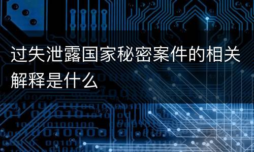 过失泄露国家秘密案件的相关解释是什么