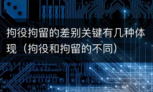 拘役拘留的差别关键有几种体现（拘役和拘留的不同）