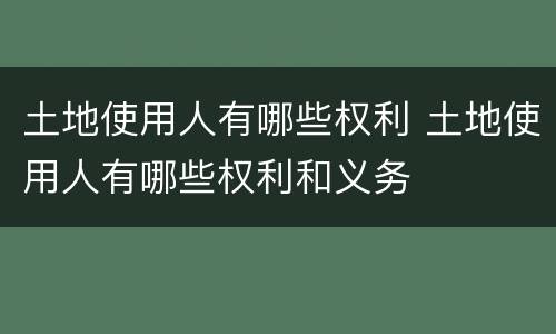 土地使用人有哪些权利 土地使用人有哪些权利和义务