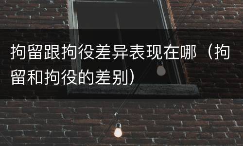 拘留跟拘役差异表现在哪（拘留和拘役的差别）