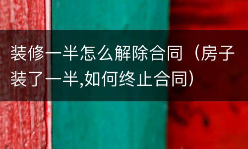装修一半怎么解除合同（房子装了一半,如何终止合同）