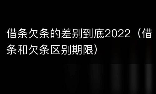 借条欠条的差别到底2022（借条和欠条区别期限）