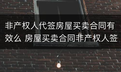 非产权人代签房屋买卖合同有效么 房屋买卖合同非产权人签字有效吗
