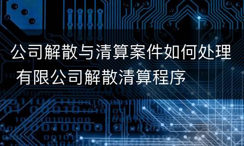 公司解散与清算案件如何处理 有限公司解散清算程序