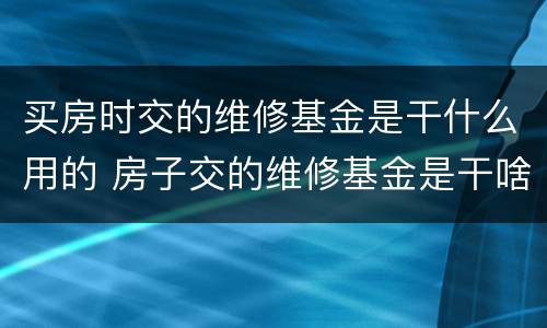 买房时交的维修基金是干什么用的 房子交的维修基金是干啥用的