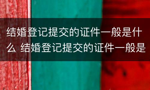 结婚登记提交的证件一般是什么 结婚登记提交的证件一般是什么时候