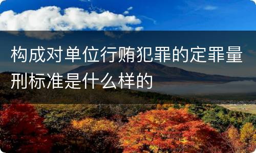 构成对单位行贿犯罪的定罪量刑标准是什么样的