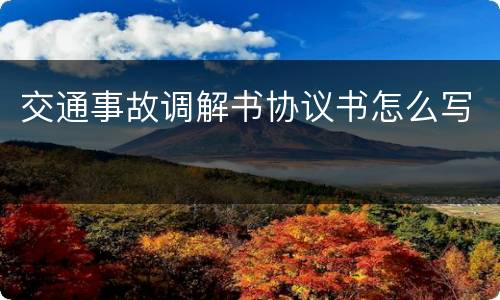 交通事故调解书协议书怎么写