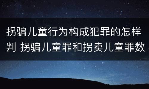 拐骗儿童行为构成犯罪的怎样判 拐骗儿童罪和拐卖儿童罪数罪并罚