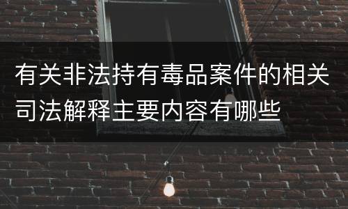 有关非法持有毒品案件的相关司法解释主要内容有哪些