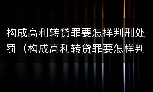 构成高利转贷罪要怎样判刑处罚（构成高利转贷罪要怎样判刑处罚多少钱）