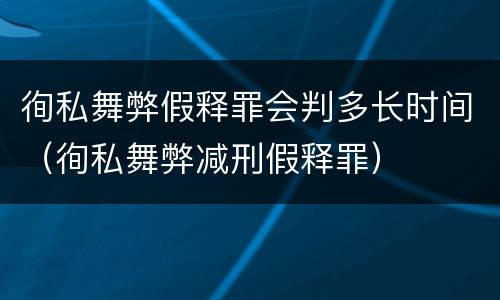 徇私舞弊假释罪会判多长时间（徇私舞弊减刑假释罪）