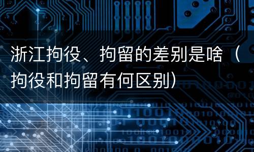 浙江拘役、拘留的差别是啥（拘役和拘留有何区别）