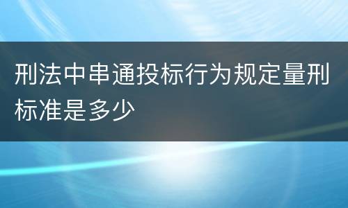 刑法中串通投标行为规定量刑标准是多少