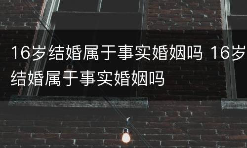 16岁结婚属于事实婚姻吗 16岁结婚属于事实婚姻吗