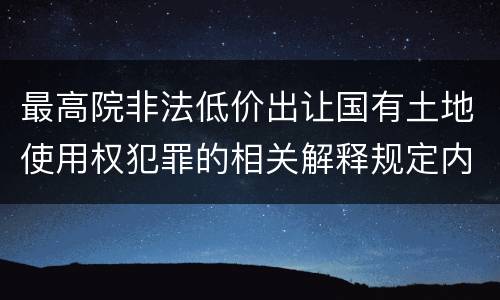 最高院非法低价出让国有土地使用权犯罪的相关解释规定内容都有哪些