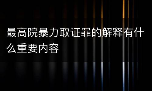 最高院暴力取证罪的解释有什么重要内容